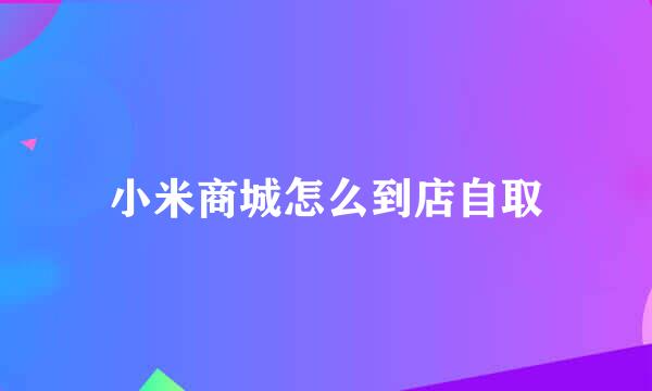 小米商城怎么到店自取