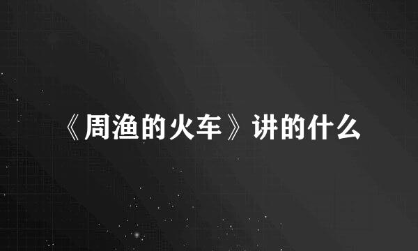 《周渔的火车》讲的什么