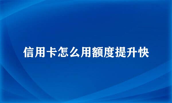 信用卡怎么用额度提升快
