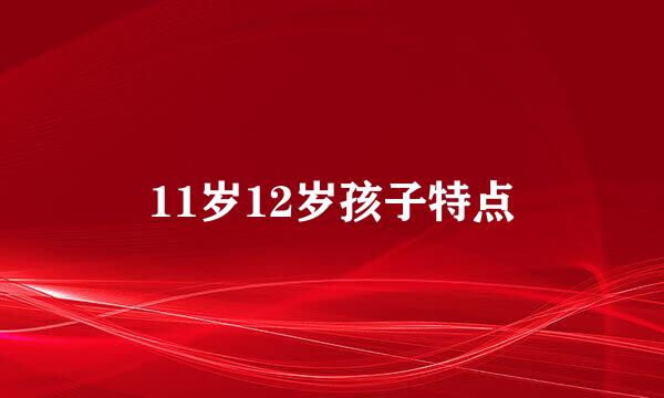 11岁12岁孩子特点