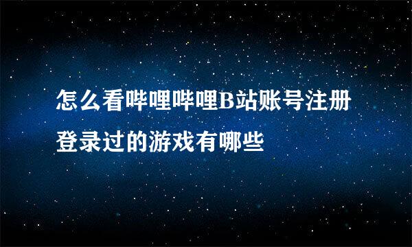 怎么看哔哩哔哩B站账号注册登录过的游戏有哪些