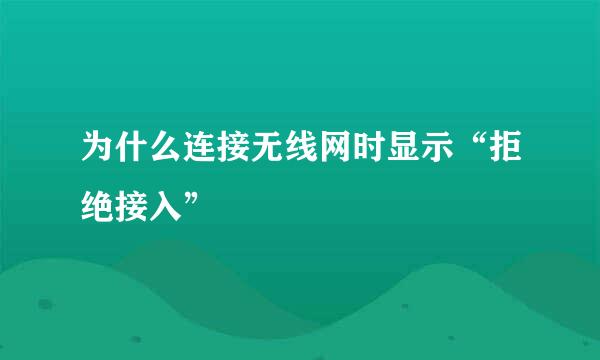 为什么连接无线网时显示“拒绝接入”