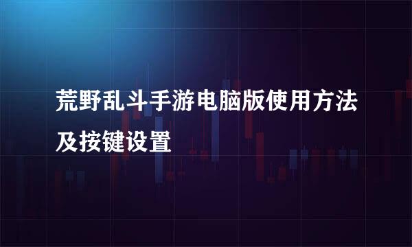 荒野乱斗手游电脑版使用方法及按键设置