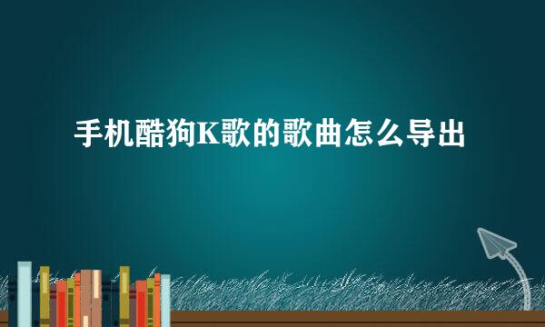 手机酷狗K歌的歌曲怎么导出