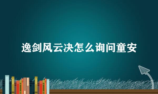 逸剑风云决怎么询问童安