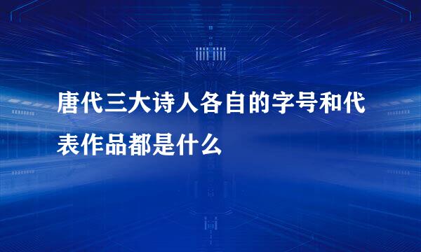 唐代三大诗人各自的字号和代表作品都是什么