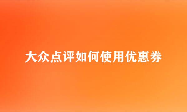 大众点评如何使用优惠券