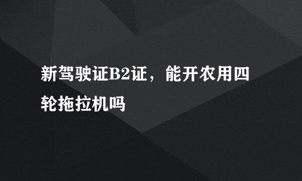 新驾驶证B2证，能开农用四轮拖拉机吗