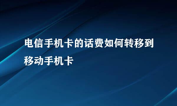 电信手机卡的话费如何转移到移动手机卡