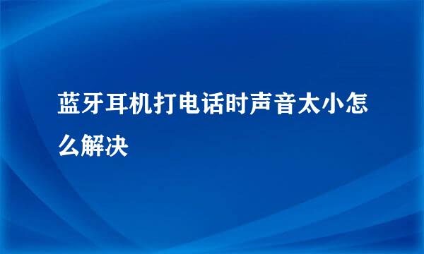 蓝牙耳机打电话时声音太小怎么解决