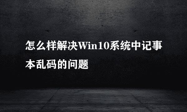 怎么样解决Win10系统中记事本乱码的问题