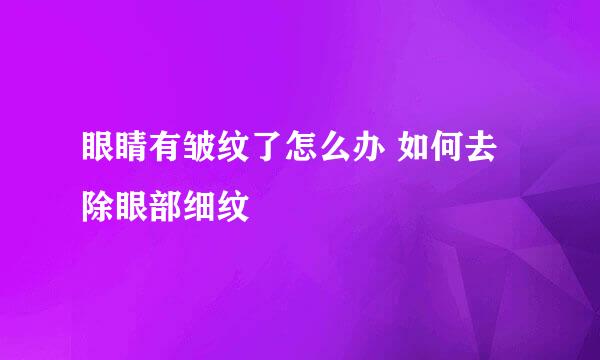 眼睛有皱纹了怎么办 如何去除眼部细纹