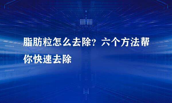 脂肪粒怎么去除？六个方法帮你快速去除