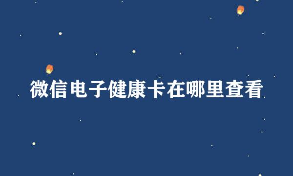 微信电子健康卡在哪里查看