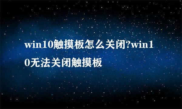 win10触摸板怎么关闭?win10无法关闭触摸板