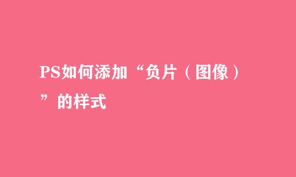 PS如何添加“负片（图像）”的样式