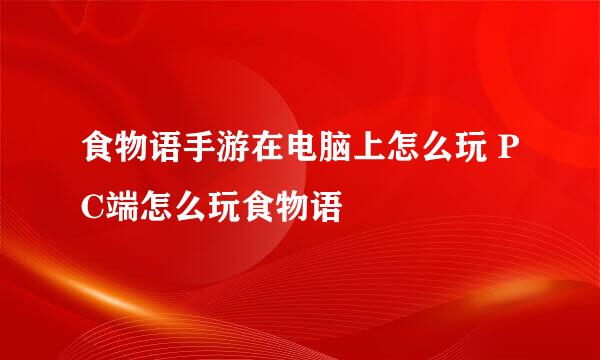食物语手游在电脑上怎么玩 PC端怎么玩食物语