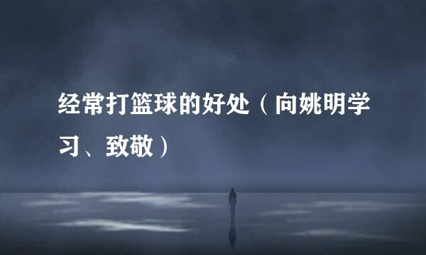 经常打篮球的好处（向姚明学习、致敬）