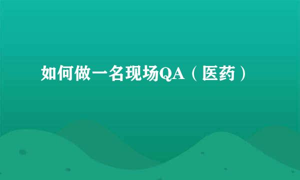 如何做一名现场QA（医药）