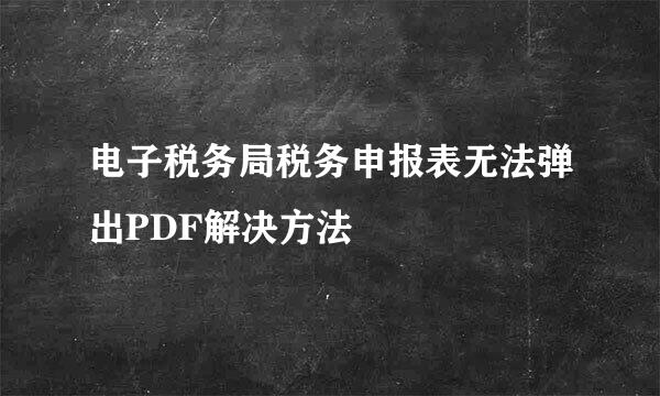 电子税务局税务申报表无法弹出PDF解决方法