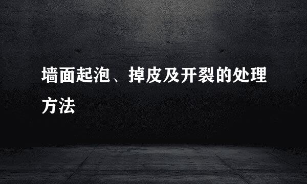 墙面起泡、掉皮及开裂的处理方法