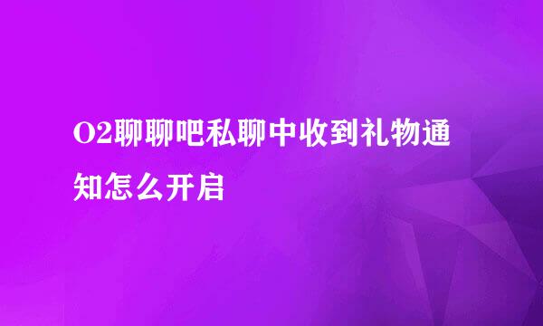 O2聊聊吧私聊中收到礼物通知怎么开启