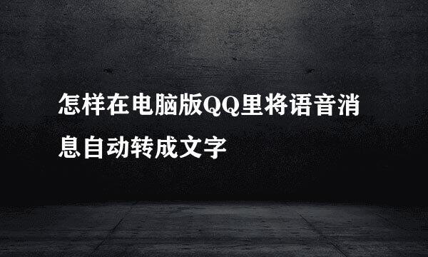 怎样在电脑版QQ里将语音消息自动转成文字