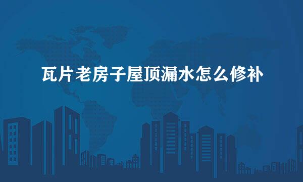 瓦片老房子屋顶漏水怎么修补