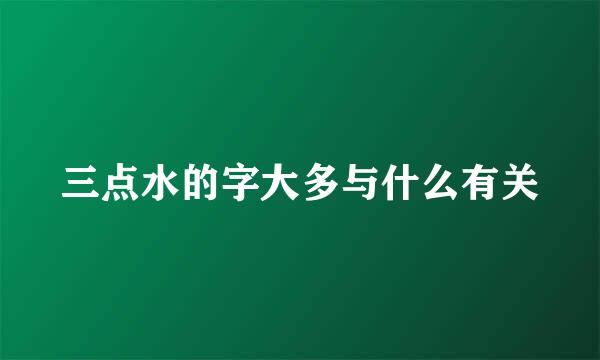 三点水的字大多与什么有关