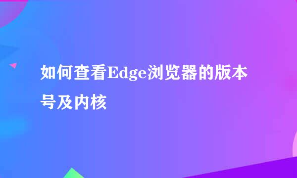 如何查看Edge浏览器的版本号及内核
