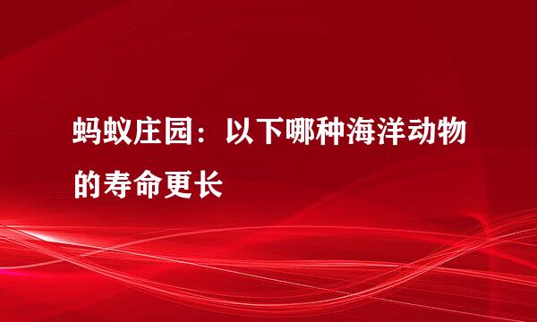 蚂蚁庄园：以下哪种海洋动物的寿命更长