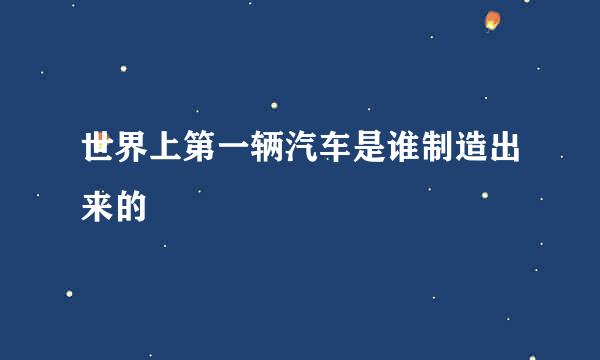 世界上第一辆汽车是谁制造出来的