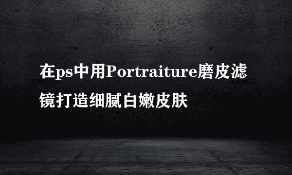 在ps中用Portraiture磨皮滤镜打造细腻白嫩皮肤