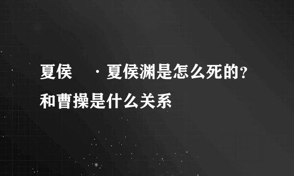 夏侯惇·夏侯渊是怎么死的？和曹操是什么关系