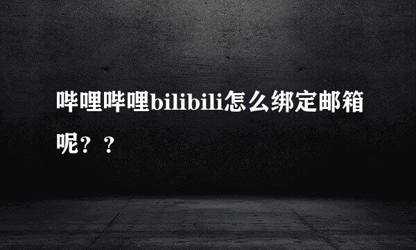 哔哩哔哩bilibili怎么绑定邮箱呢？？