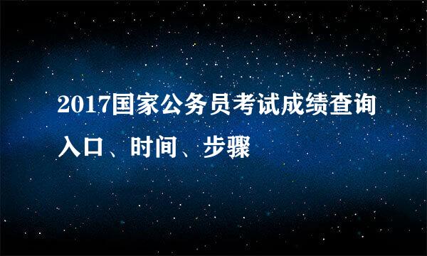 2017国家公务员考试成绩查询入口、时间、步骤