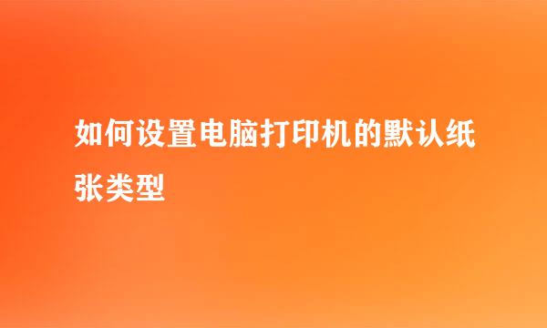 如何设置电脑打印机的默认纸张类型