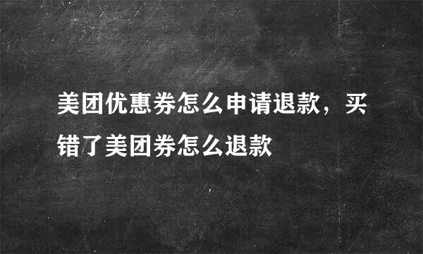 美团优惠券怎么申请退款，买错了美团券怎么退款