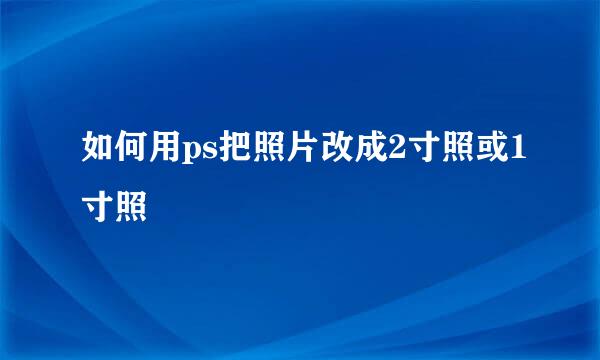 如何用ps把照片改成2寸照或1寸照