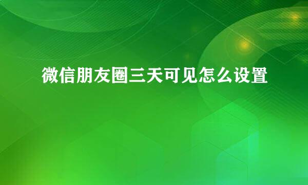 微信朋友圈三天可见怎么设置