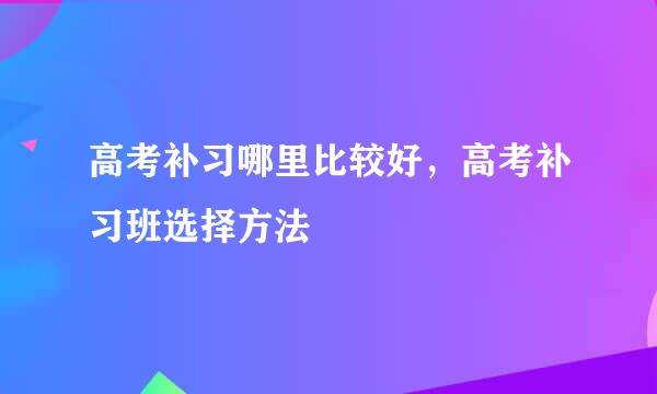 高考补习哪里比较好，高考补习班选择方法