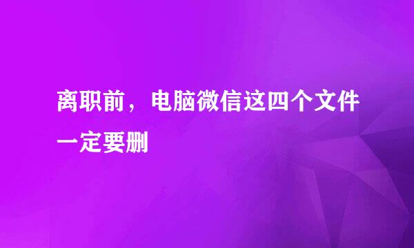 离职前，电脑微信这四个文件一定要删