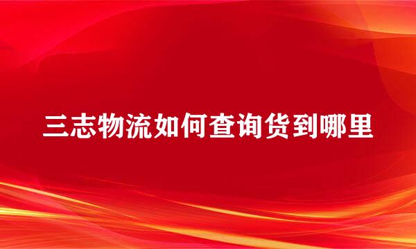 三志物流如何查询货到哪里