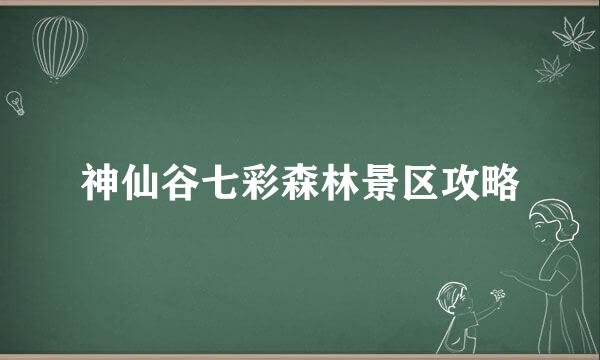 神仙谷七彩森林景区攻略