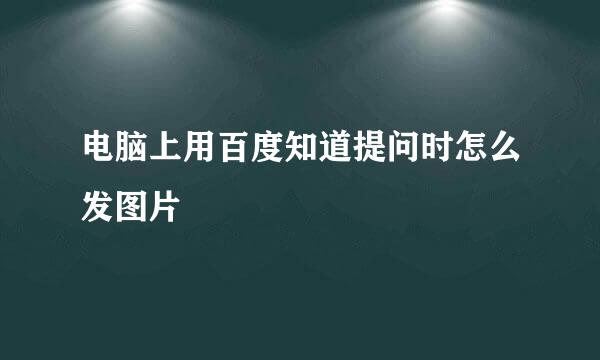 电脑上用百度知道提问时怎么发图片