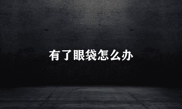 有了眼袋怎么办