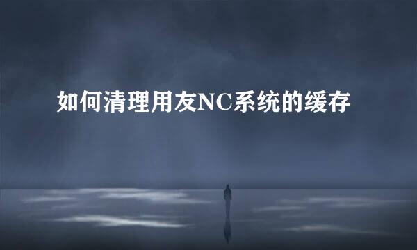 如何清理用友NC系统的缓存