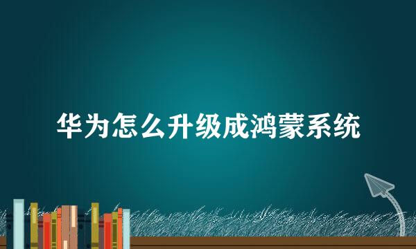 华为怎么升级成鸿蒙系统