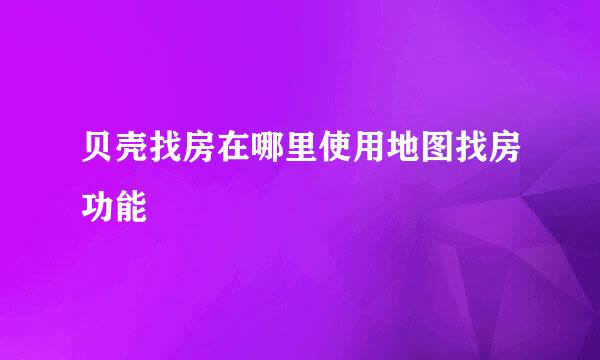 贝壳找房在哪里使用地图找房功能