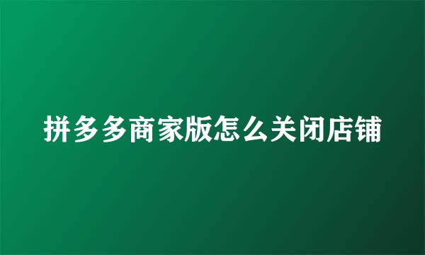 拼多多商家版怎么关闭店铺
